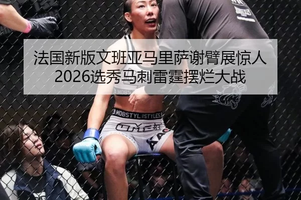 法国新版文班亚马里萨谢臂展惊人 2026选秀马刺雷霆摆烂大战